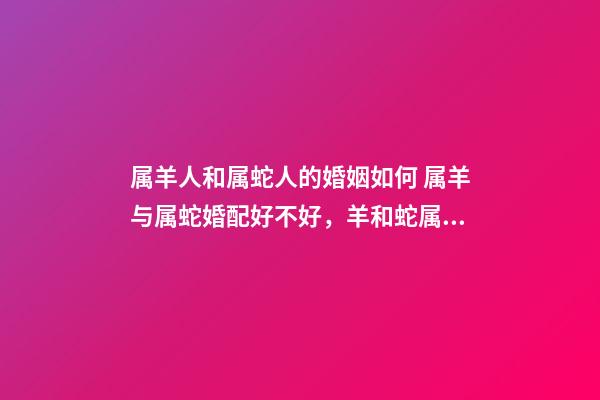 属羊人和属蛇人的婚姻如何 属羊与属蛇婚配好不好，羊和蛇属相相配好吗-第1张-观点-玄机派